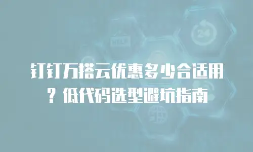 钉钉万搭云优惠多少合适用？低代码选型避坑指南