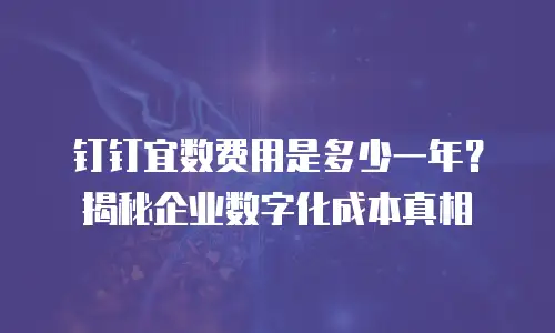 钉钉宜数费用是多少一年？揭秘企业数字化成本真相