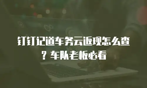 钉钉记道车务云返现怎么查？车队老板必看