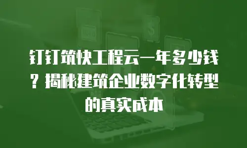 钉钉筑快工程云一年多少钱？揭秘建筑企业数字化转型的真实成本