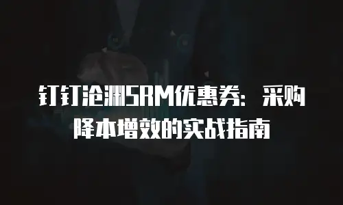 钉钉沧渊SRM优惠券：采购降本增效的实战指南