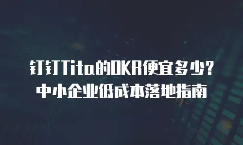 钉钉Tita的OKR便宜多少？中小企业低成本落地指南