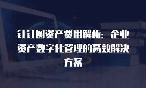 钉钉圆资产费用解析：企业资产数字化管理的高效解决方案