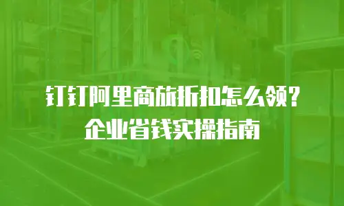 钉钉阿里商旅折扣怎么领？企业省钱实操指南