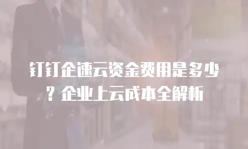 钉钉企速云资金费用是多少？企业上云成本全解析