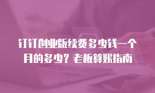 钉钉创业版续费多少钱一个月的多少？老板算账指南