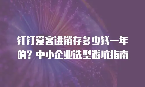 钉钉爱客进销存多少钱一年的？中小企业选型避坑指南