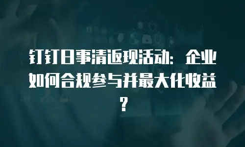 钉钉日事清返现活动：企业如何合规参与并最大化收益？