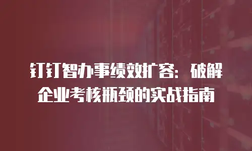 钉钉智办事绩效扩容：破解企业考核瓶颈的实战指南
