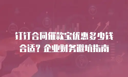 钉钉合同催款宝优惠多少钱合适？企业财务避坑指南