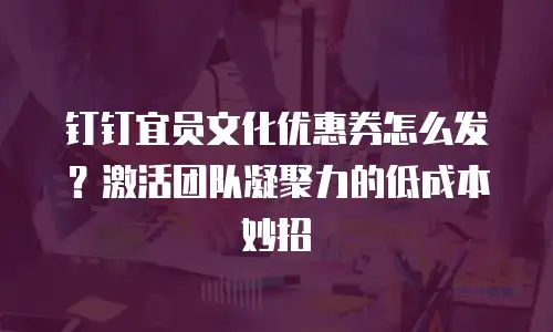 钉钉宜员文化优惠券怎么发？激活团队凝聚力的低成本妙招