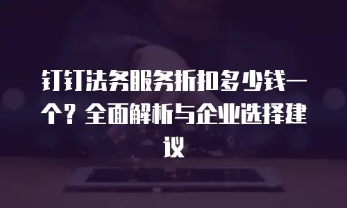 钉钉法务服务折扣多少钱一个？全面解析与企业选择建议