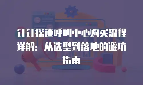 钉钉探迹呼叫中心购买流程详解：从选型到落地的避坑指南