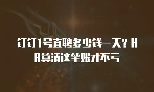 钉钉1号直聘多少钱一天？HR算清这笔账才不亏