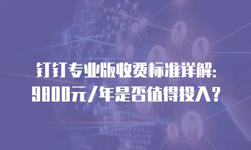 钉钉专业版收费标准详解：9800元/年是否值得投入？