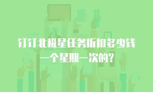 钉钉北极星任务折扣多少钱一个星期一次的？