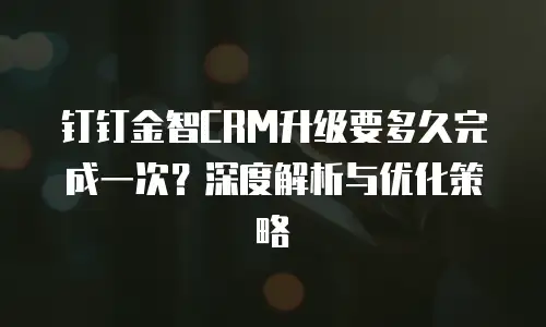 钉钉金智CRM升级要多久完成一次？深度解析与优化策略