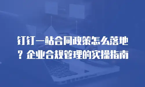 钉钉一站合同政策怎么落地？企业合规管理的实操指南
