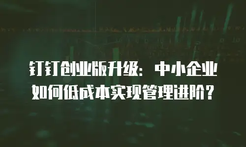 钉钉创业版升级：中小企业如何低成本实现管理进阶？