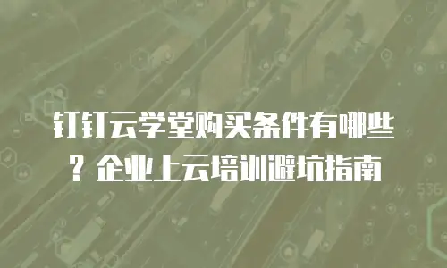钉钉云学堂购买条件有哪些？企业上云培训避坑指南