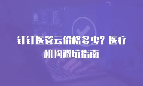 钉钉医管云价格多少？医疗机构避坑指南