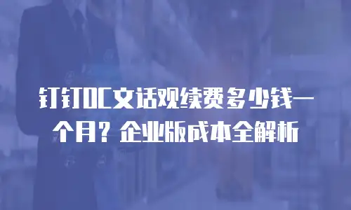 钉钉OC文话观续费多少钱一个月？企业版成本全解析