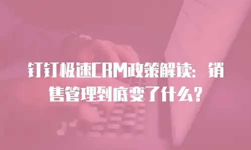 钉钉极速CRM政策解读：销售管理到底变了什么？