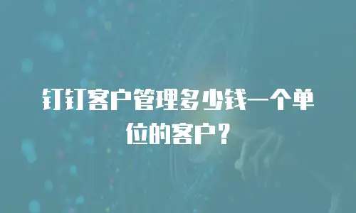 钉钉客户管理多少钱一个单位的客户？