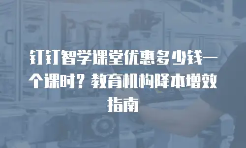 钉钉智学课堂优惠多少钱一个课时？教育机构降本增效指南