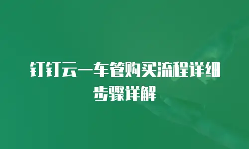 钉钉云一车管购买流程详细步骤详解