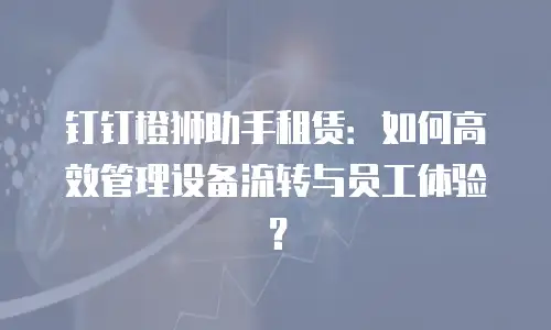 钉钉橙狮助手租赁：如何高效管理设备流转与员工体验？