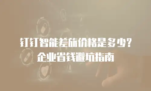 钉钉智能差旅价格是多少？企业省钱避坑指南