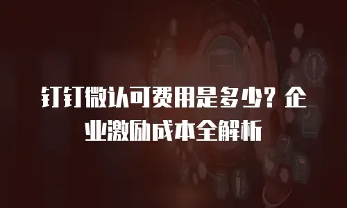 钉钉微认可费用是多少？企业激励成本全解析