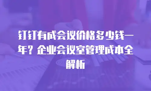 钉钉有成会议价格多少钱一年？企业会议室管理成本全解析