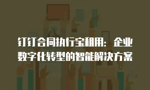 钉钉合同执行宝租用：企业数字化转型的智能解决方案