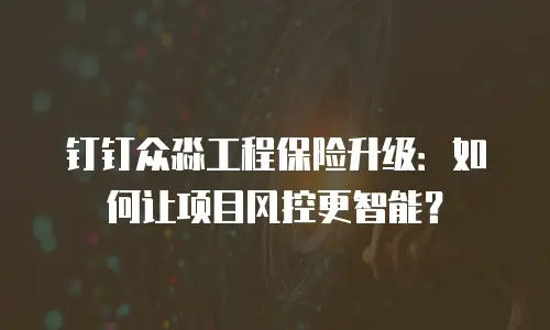 钉钉众淼工程保险升级：如何让项目风控更智能？