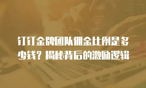 钉钉金牌团队佣金比例是多少钱？揭秘背后的激励逻辑