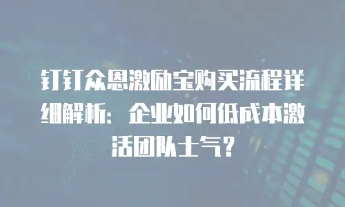 钉钉众恩激励宝购买流程详细解析：企业如何低成本激活团队士气？