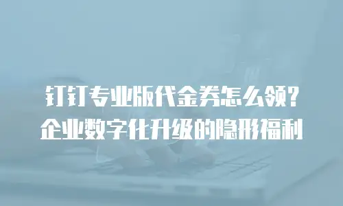 钉钉专业版代金券怎么领？企业数字化升级的隐形福利