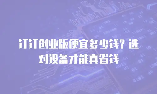 钉钉创业版便宜多少钱？选对设备才能真省钱