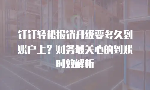 钉钉轻松报销升级要多久到账户上？财务最关心的到账时效解析