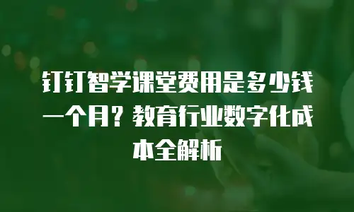钉钉智学课堂费用是多少钱一个月？教育行业数字化成本全解析