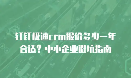 钉钉极速crm报价多少一年合适？中小企业避坑指南