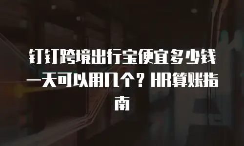 钉钉跨境出行宝便宜多少钱一天可以用几个？HR算账指南