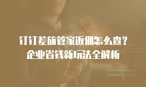 钉钉差旅管家返佣怎么查？企业省钱新玩法全解析