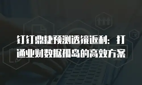 钉钉鼎捷预测透镜返利：打通业财数据孤岛的高效方案