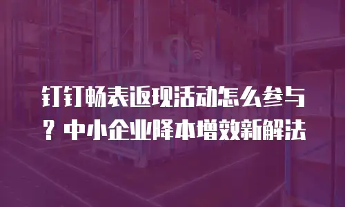 钉钉畅表返现活动怎么参与？中小企业降本增效新解法