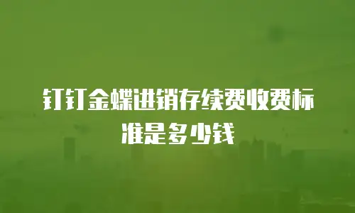 钉钉金蝶进销存续费收费标准是多少钱