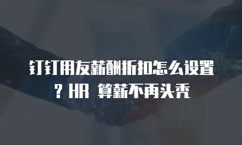 钉钉用友薪酬折扣怎么设置？HR 算薪不再头秃