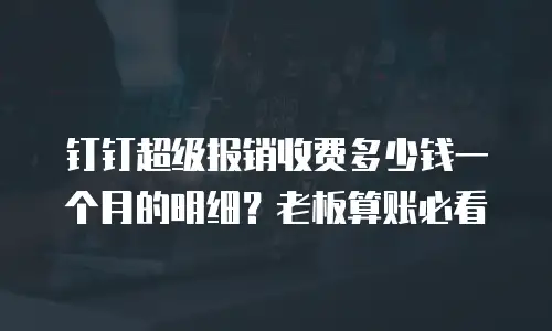 钉钉超级报销收费多少钱一个月的明细？老板算账必看